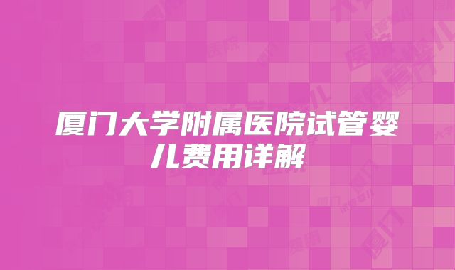 厦门大学附属医院试管婴儿费用详解