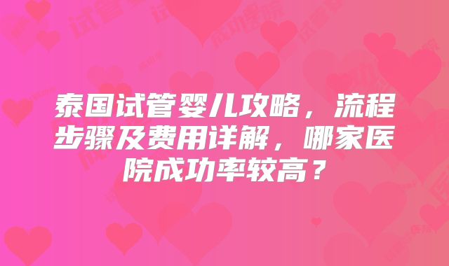 泰国试管婴儿攻略，流程步骤及费用详解，哪家医院成功率较高？