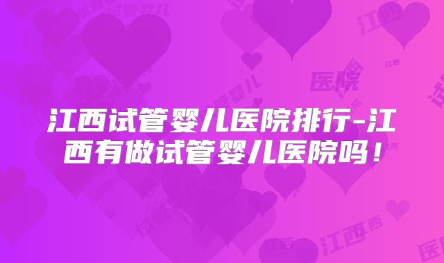 江西试管婴儿医院排行-江西有做试管婴儿医院吗!