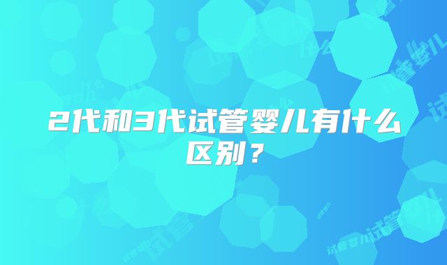 2代和3代试管婴儿有什么区别？