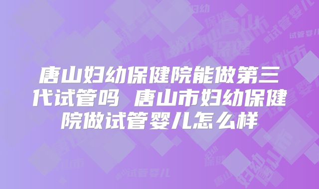 唐山妇幼保健院能做第三代试管吗 唐山市妇幼保健院做试管婴儿怎么样
