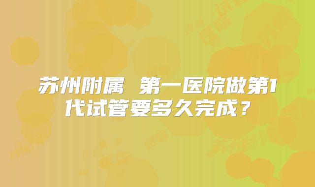 苏州附属 第一医院做第1代试管要多久完成？