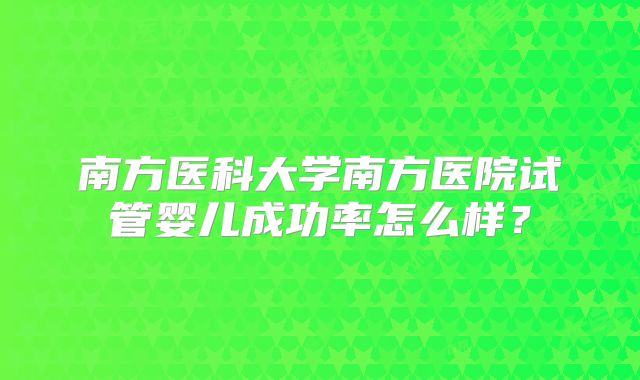 南方医科大学南方医院试管婴儿成功率怎么样？