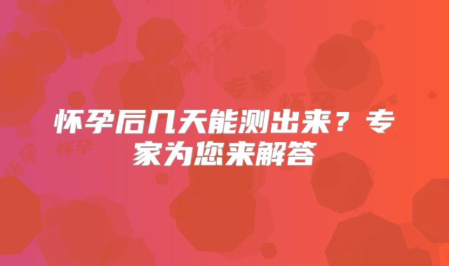 怀孕后几天能测出来?专家为您来解答