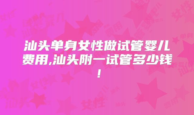 汕头单身女性做试管婴儿费用,汕头附一试管多少钱！