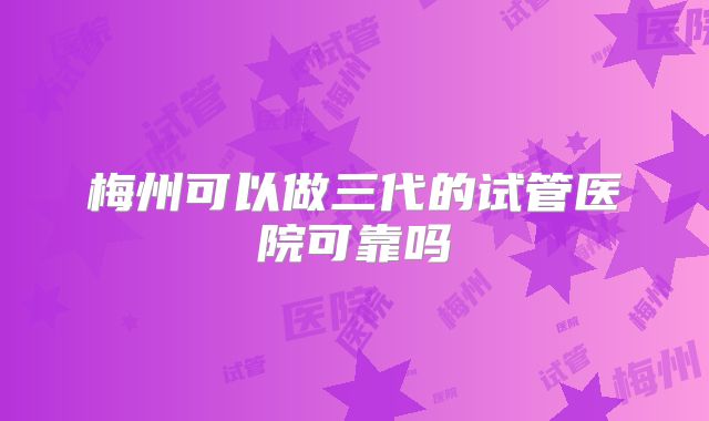 梅州可以做三代的试管医院可靠吗