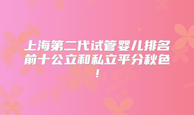 上海第二代试管婴儿排名前十公立和私立平分秋色!