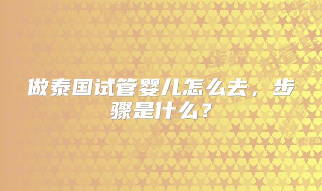 做泰国试管婴儿怎么去,步骤是什么?