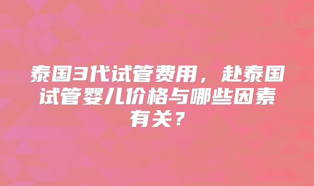 泰国3代试管费用，赴泰国试管婴儿价格与哪些因素有关？