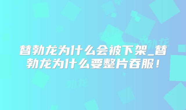 替勃龙为什么会被下架_替勃龙为什么要整片吞服！