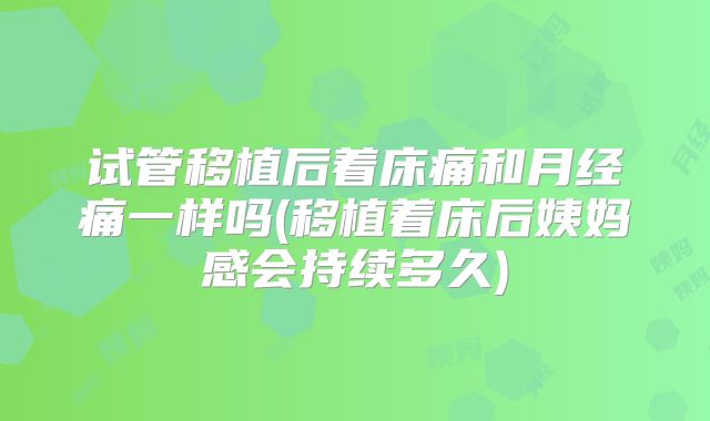 试管移植后着床痛和月经痛一样吗(移植着床后姨妈感会持续多久)