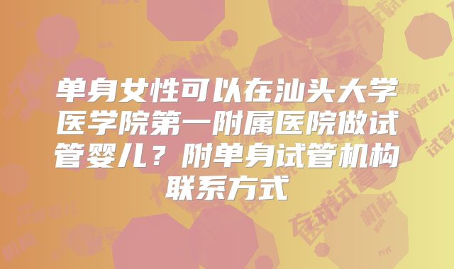 单身女性可以在汕头大学医学院第一附属医院做试管婴儿？附单身试管机构联系方式