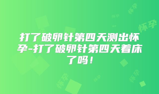 打了破卵针第四天测出怀孕-打了破卵针第四天着床了吗!