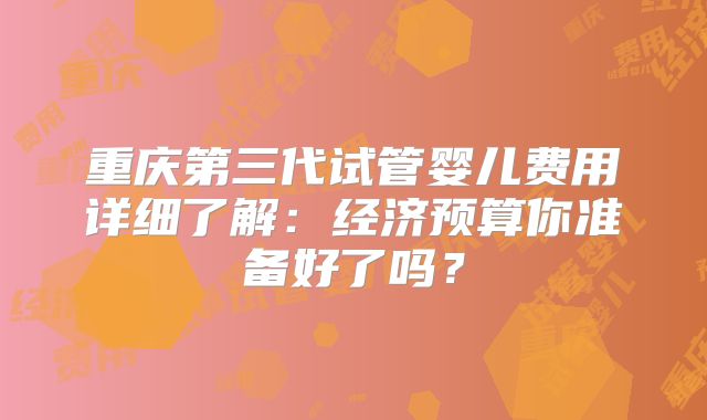 重庆第三代试管婴儿费用详细了解：经济预算你准备好了吗？