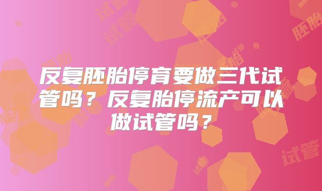反复胚胎停育要做三代试管吗？反复胎停流产可以做试管吗？