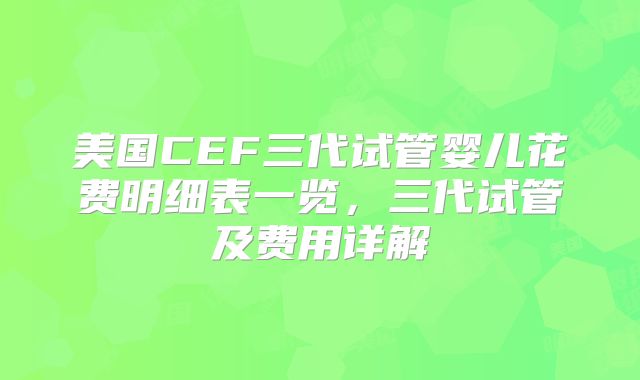 美国CEF三代试管婴儿花费明细表一览,三代试管及费用详解