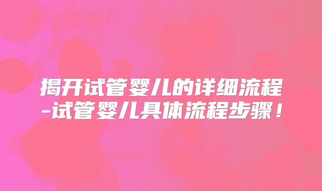 揭开试管婴儿的详细流程-试管婴儿具体流程步骤！