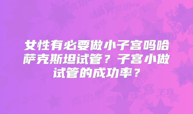 女性有必要做小子宫吗哈萨克斯坦试管？子宫小做试管的成功率？