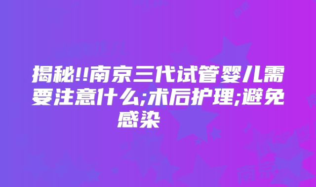 揭秘!!南京三代试管婴儿需要注意什么;术后护理;避免感染    