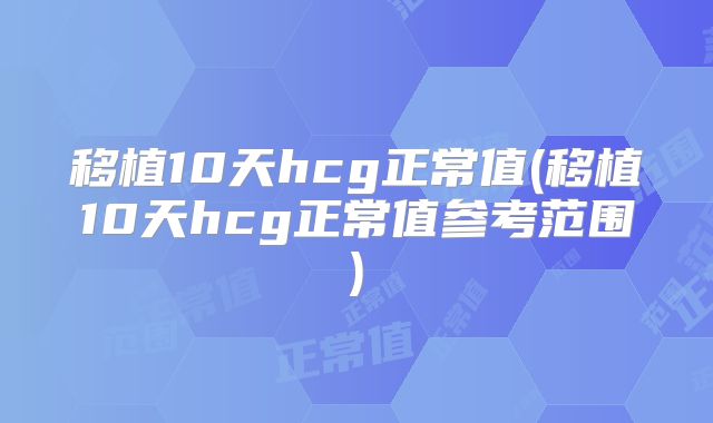 移植10天hcg正常值(移植10天hcg正常值参考范围)