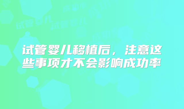 试管婴儿移植后,注意这些事项才不会影响成功率