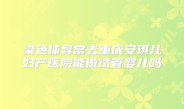 染色体异常去重庆安琪儿妇产医院能做试管婴儿吗