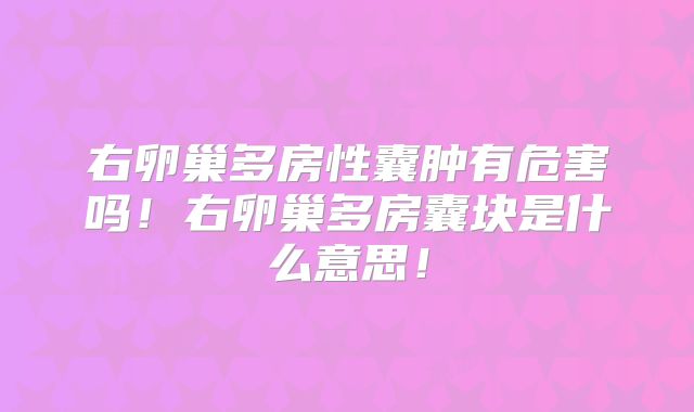 右卵巢多房性囊肿有危害吗!右卵巢多房囊块是什么意思!