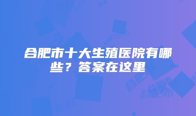 合肥市十大生殖医院有哪些?答案在这里