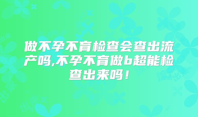 做不孕不育检查会查出流产吗,不孕不育做b超能检查出来吗!