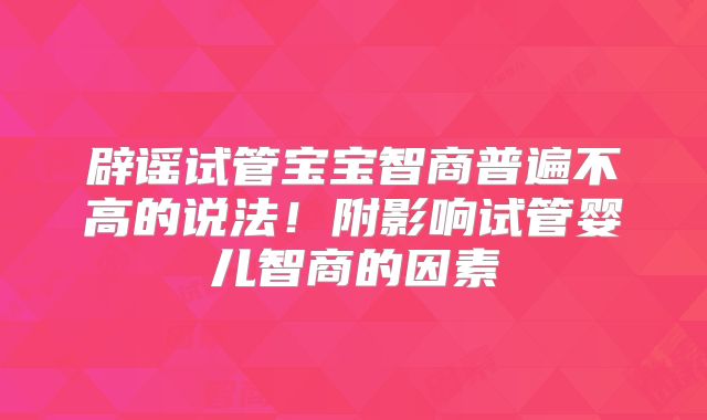 辟谣试管宝宝智商普遍不高的说法！附影响试管婴儿智商的因素