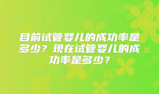 目前试管婴儿的成功率是多少？现在试管婴儿的成功率是多少？