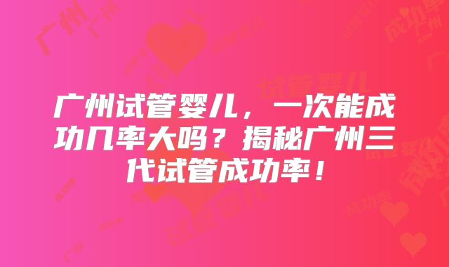 广州试管婴儿，一次能成功几率大吗？揭秘广州三代试管成功率！