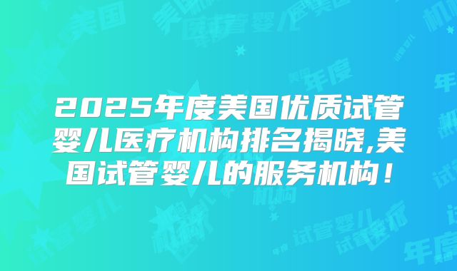 2025年度美国优质试管婴儿医疗机构排名揭晓,美国试管婴儿的服务机构！