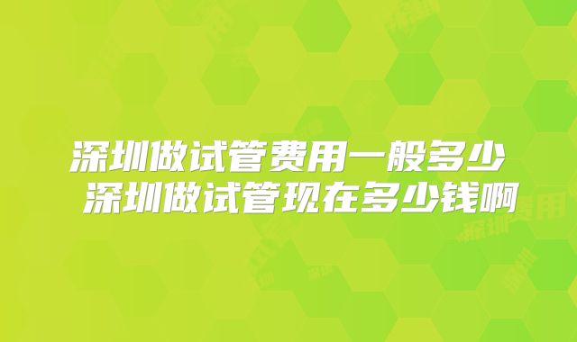 深圳做试管费用一般多少 深圳做试管现在多少钱啊