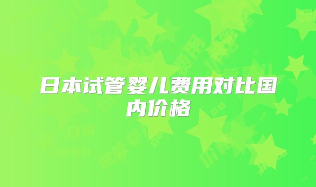 日本试管婴儿费用对比国内价格