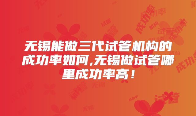 无锡能做三代试管机构的成功率如何,无锡做试管哪里成功率高!