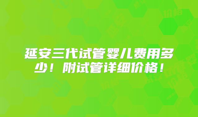 延安三代试管婴儿费用多少！附试管详细价格！