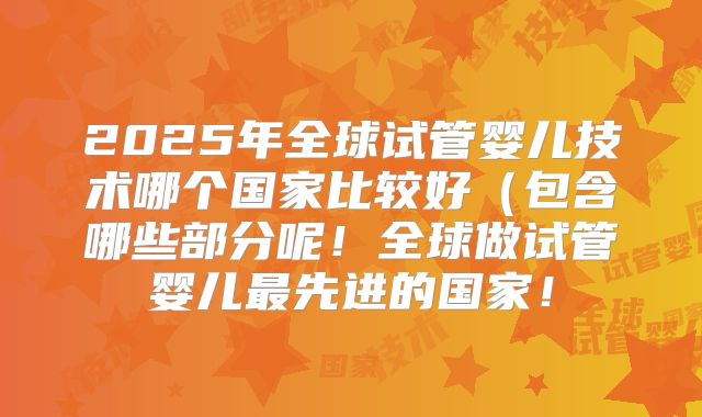 2025年全球试管婴儿技术哪个国家比较好（包含哪些部分呢！全球做试管婴儿最先进的国家！