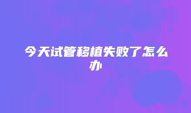 今天试管移植失败了怎么办