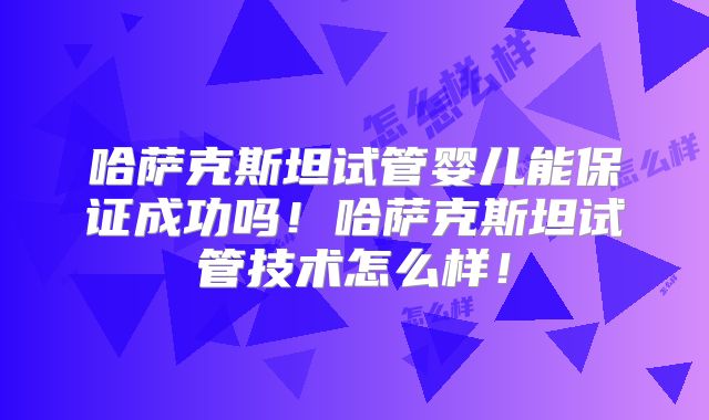 哈萨克斯坦试管婴儿能保证成功吗!哈萨克斯坦试管技术怎么样!