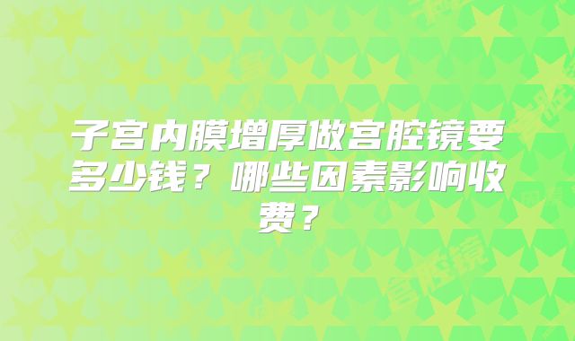 子宫内膜增厚做宫腔镜要多少钱？哪些因素影响收费？