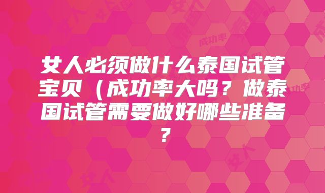 女人必须做什么泰国试管宝贝（成功率大吗？做泰国试管需要做好哪些准备？