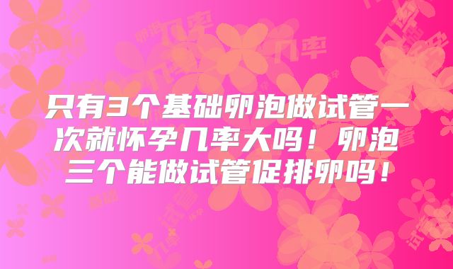 只有3个基础卵泡做试管一次就怀孕几率大吗！卵泡三个能做试管促排卵吗！