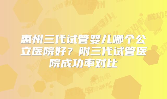 惠州三代试管婴儿哪个公立医院好？附三代试管医院成功率对比