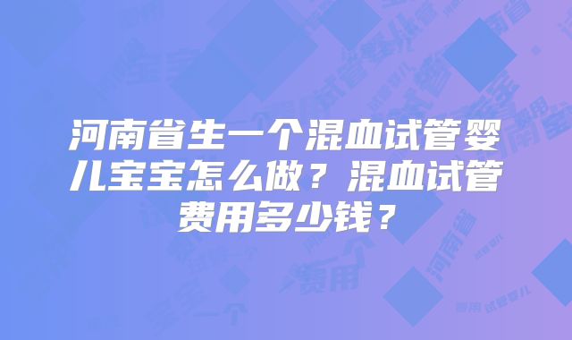 河南省生一个混血试管婴儿宝宝怎么做？混血试管费用多少钱？