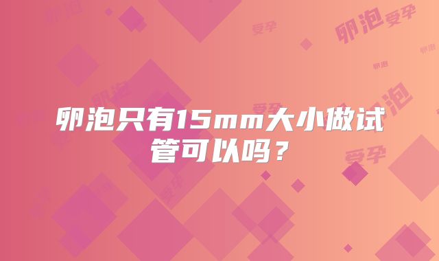 卵泡只有15mm大小做试管可以吗？