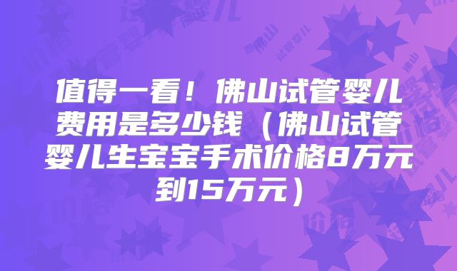 值得一看！佛山试管婴儿费用是多少钱（佛山试管婴儿生宝宝手术价格8万元到15万元）