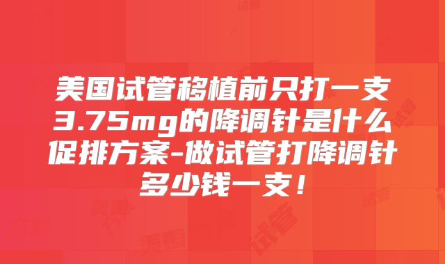 美国试管移植前只打一支3.75mg的降调针是什么促排方案-做试管打降调针多少钱一支！