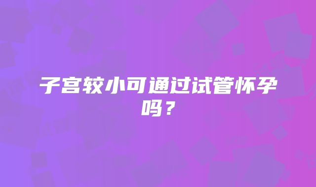 子宫较小可通过试管怀孕吗?