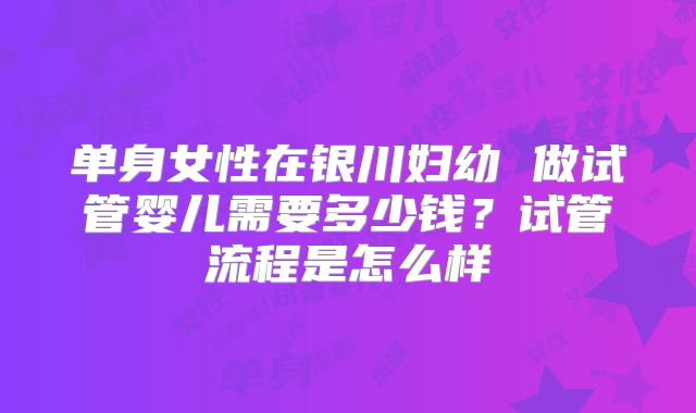 单身女性在银川妇幼 做试管婴儿需要多少钱？试管流程是怎么样
